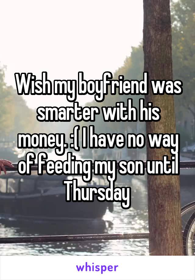 Wish my boyfriend was smarter with his money. :( I have no way of feeding my son until Thursday 