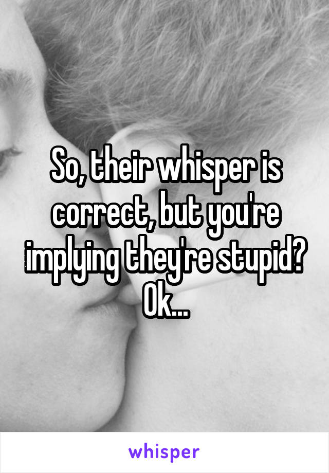 So, their whisper is correct, but you're implying they're stupid? Ok...