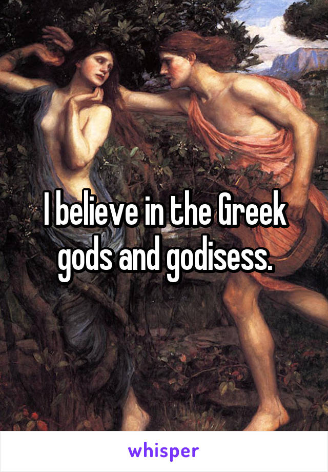 I believe in the Greek gods and godisess.