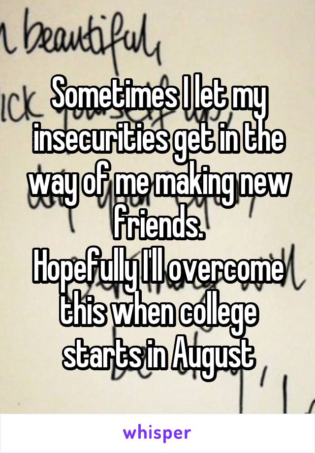 Sometimes I let my insecurities get in the way of me making new friends.
Hopefully I'll overcome this when college starts in August