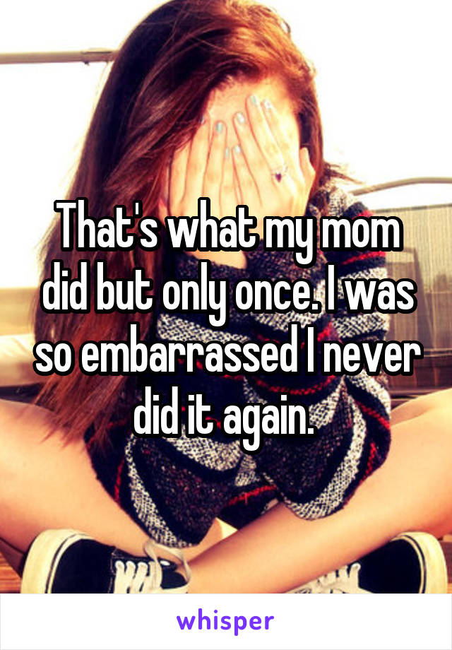 That's what my mom did but only once. I was so embarrassed I never did it again. 