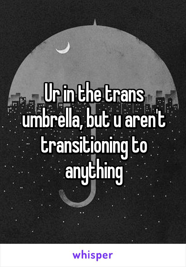 Ur in the trans umbrella, but u aren't transitioning to anything