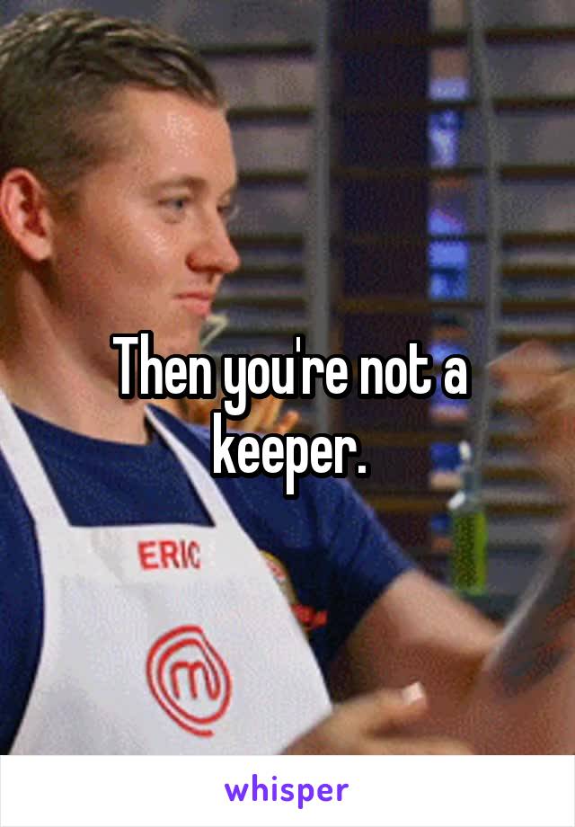 Then you're not a keeper.