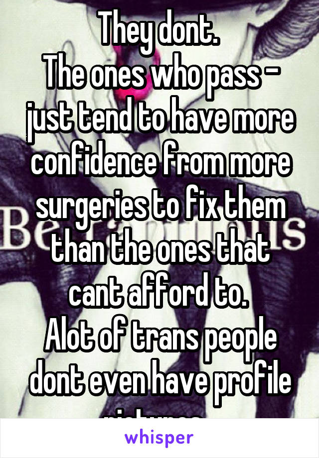 They dont. 
The ones who pass - just tend to have more confidence from more surgeries to fix them than the ones that cant afford to. 
Alot of trans people dont even have profile pictures...