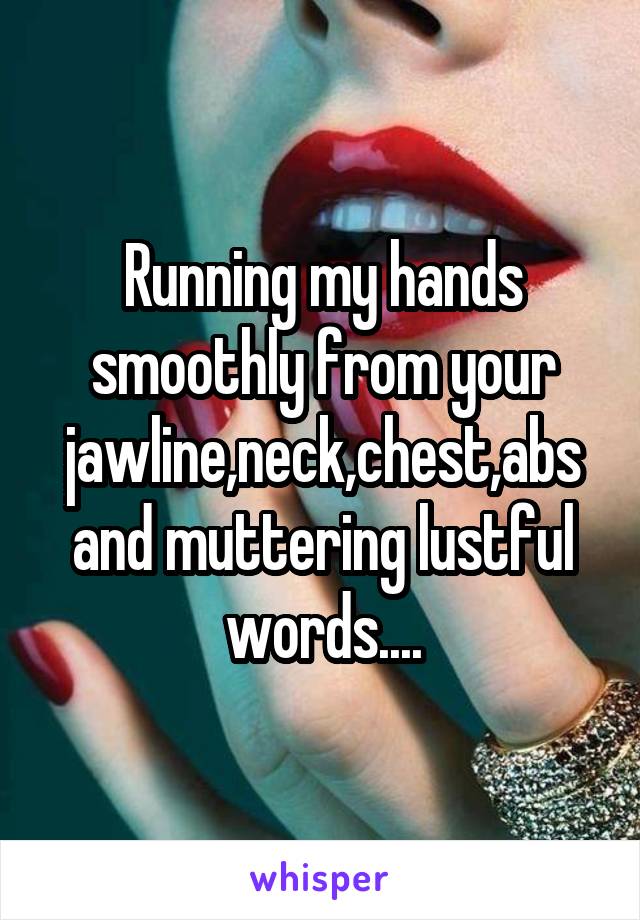 Running my hands smoothly from your jawline,neck,chest,abs and muttering lustful words....