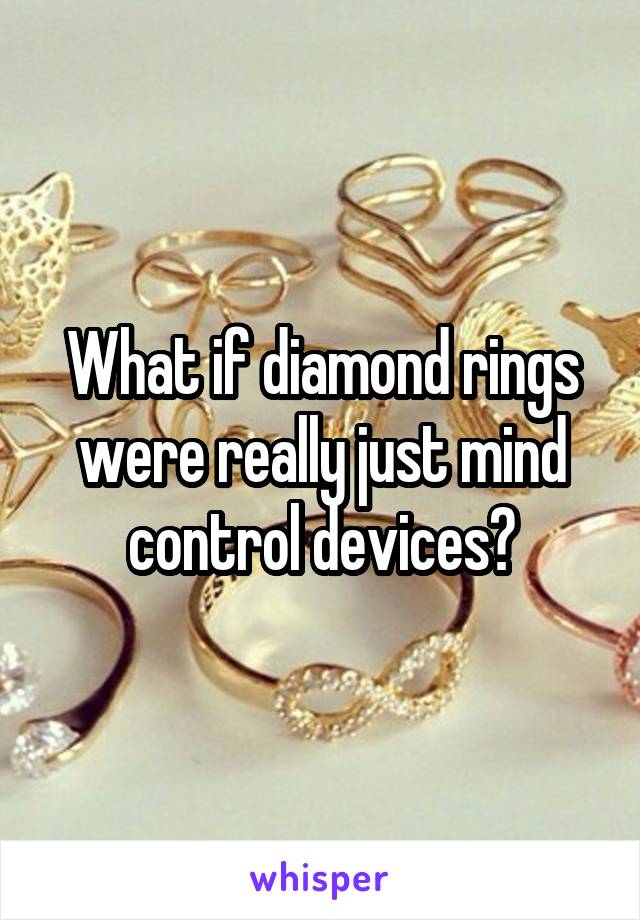 What if diamond rings were really just mind control devices?