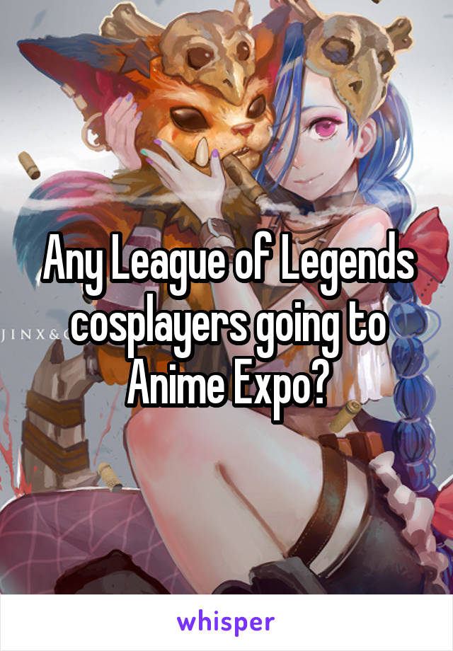 Any League of Legends cosplayers going to Anime Expo?