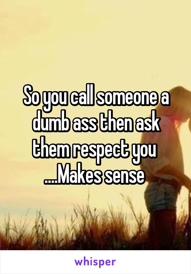 So you call someone a dumb ass then ask them respect you 
....Makes sense 