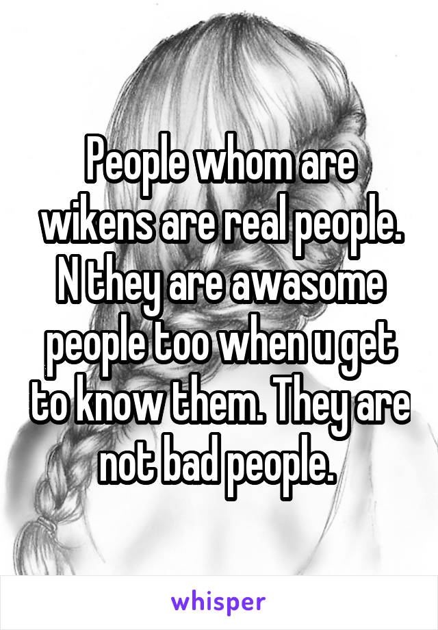 People whom are wikens are real people. N they are awasome people too when u get to know them. They are not bad people. 