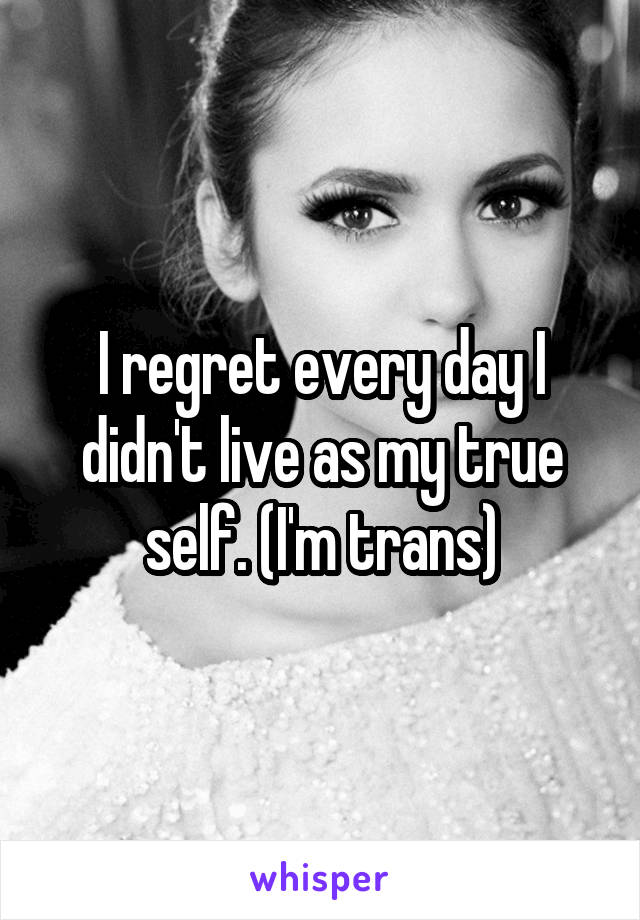 I regret every day I didn't live as my true self. (I'm trans)