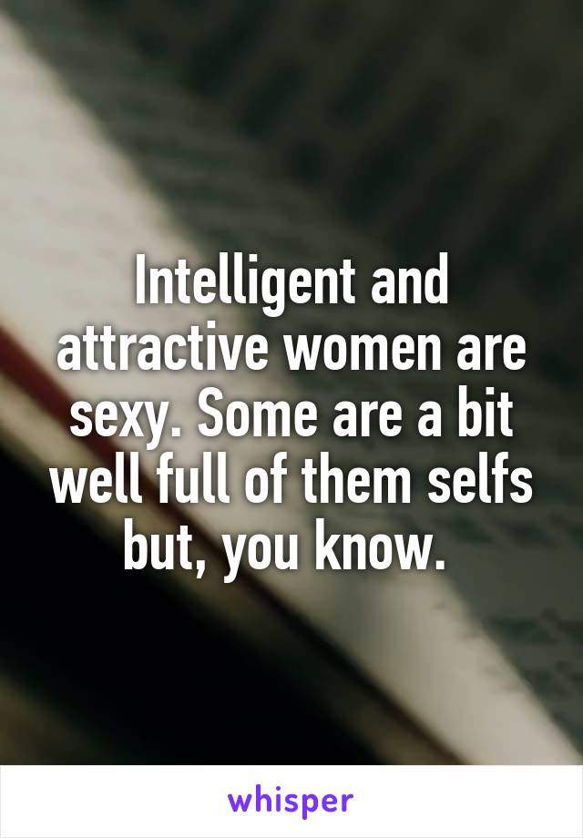 Intelligent and attractive women are sexy. Some are a bit well full of them selfs but, you know. 