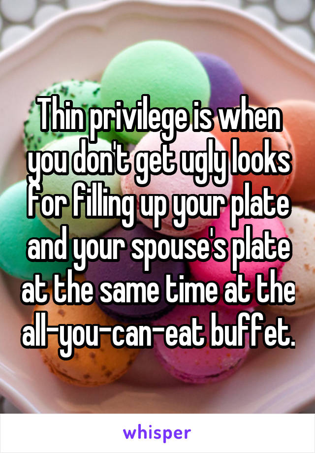 Thin privilege is when you don't get ugly looks for filling up your plate and your spouse's plate at the same time at the all-you-can-eat buffet.