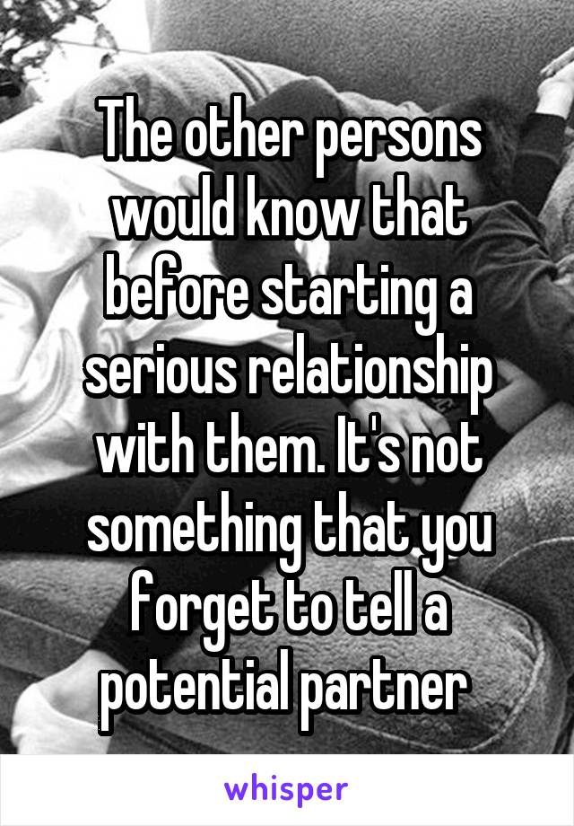 The other persons would know that before starting a serious relationship with them. It's not something that you forget to tell a potential partner 