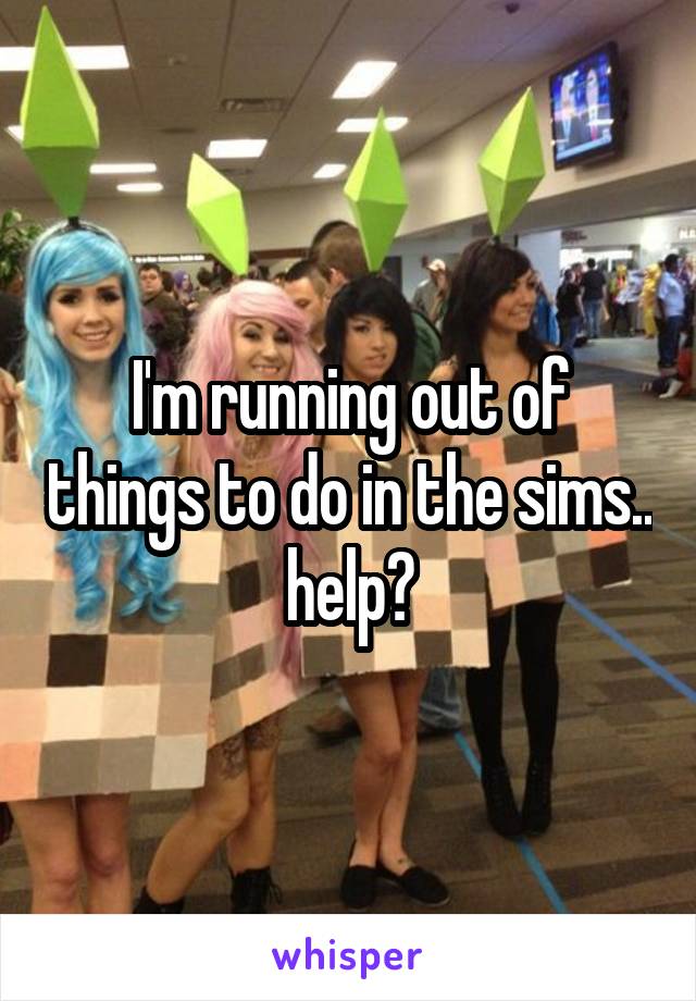 I'm running out of things to do in the sims.. help?