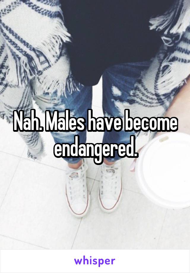 Nah. Males have become endangered.