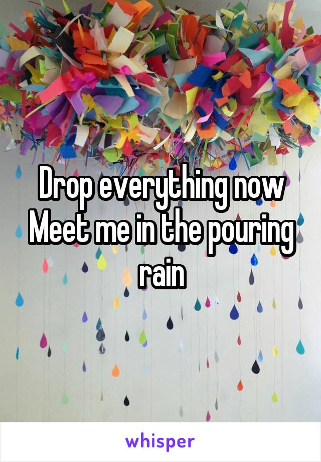 Drop everything now
Meet me in the pouring rain