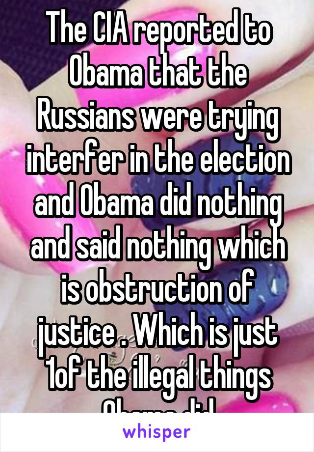 The CIA reported to Obama that the Russians were trying interfer in the election and Obama did nothing and said nothing which is obstruction of justice . Which is just 1of the illegal things Obama did