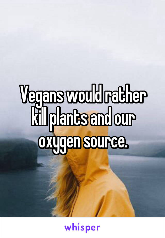 Vegans would rather kill plants and our oxygen source.
