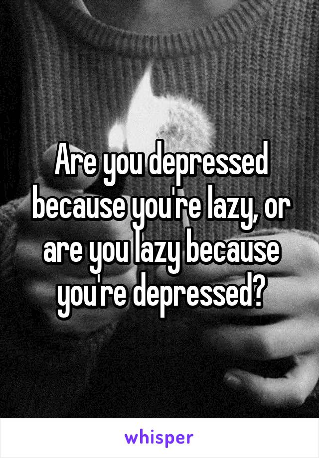 Are you depressed because you're lazy, or are you lazy because you're depressed?