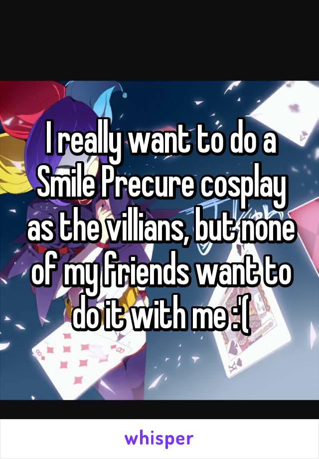 I really want to do a Smile Precure cosplay as the villians, but none of my friends want to do it with me :'(