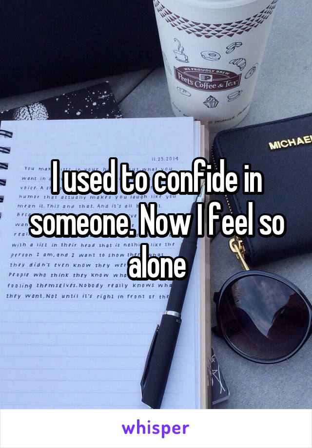 I used to confide in someone. Now I feel so alone