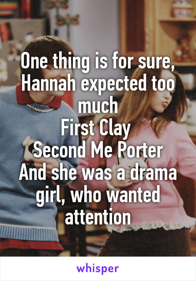 One thing is for sure,
Hannah expected too much
First Clay 
Second Me Porter
And she was a drama girl, who wanted attention