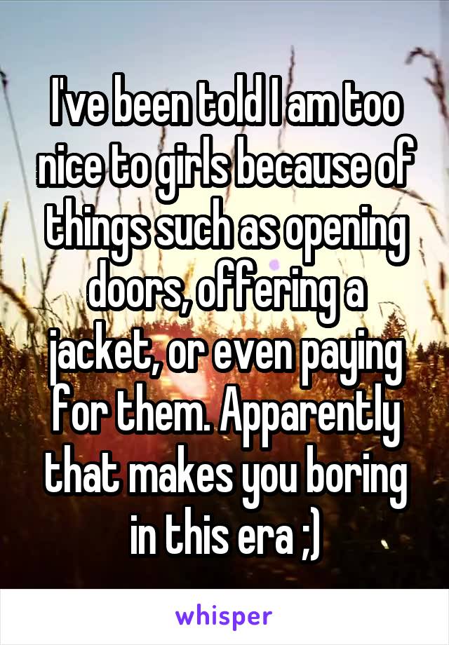 I've been told I am too nice to girls because of things such as opening doors, offering a jacket, or even paying for them. Apparently that makes you boring in this era ;)