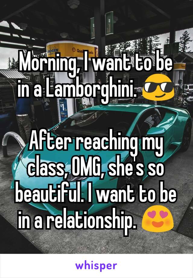 Morning, I want to be in a Lamborghini. 😎

After reaching my class, OMG, she's so beautiful. I want to be in a relationship. 😍