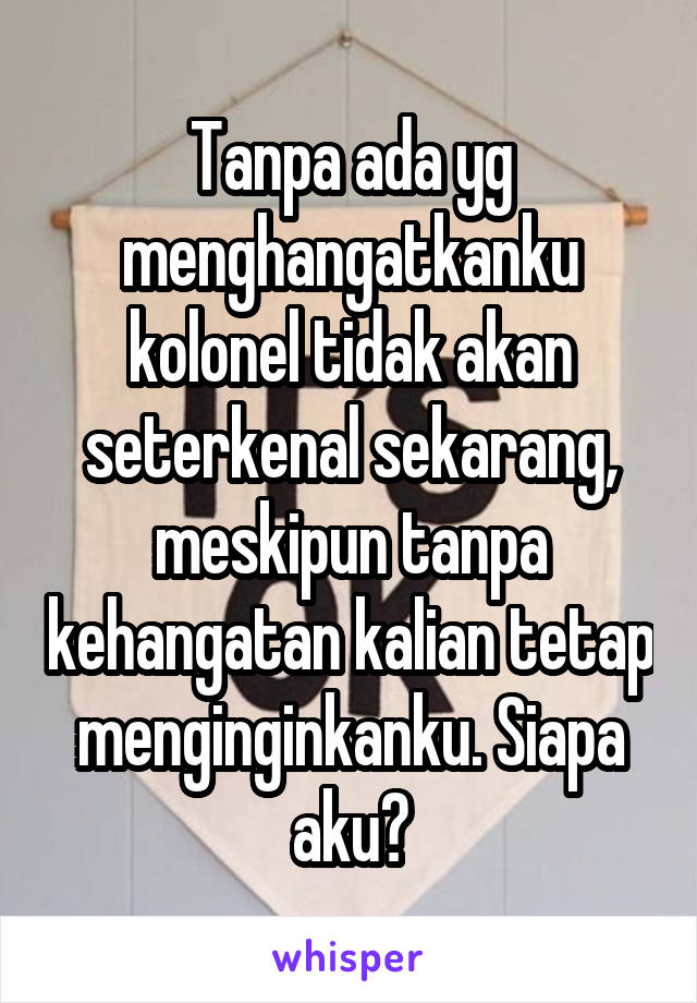 Tanpa ada yg menghangatkanku kolonel tidak akan seterkenal sekarang, meskipun tanpa kehangatan kalian tetap menginginkanku. Siapa aku?