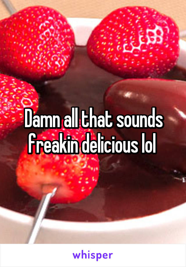 Damn all that sounds freakin delicious lol 