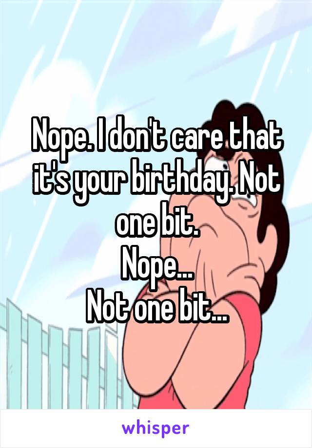 Nope. I don't care that it's your birthday. Not one bit.
Nope...
Not one bit...