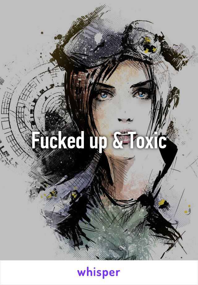 Fucked up & Toxic