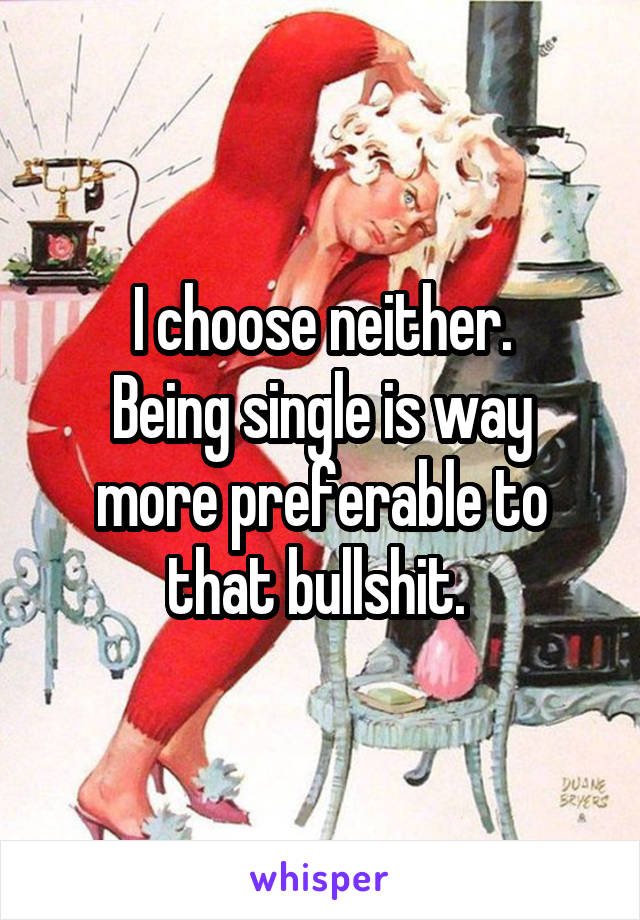 I choose neither.
Being single is way more preferable to that bullshit. 