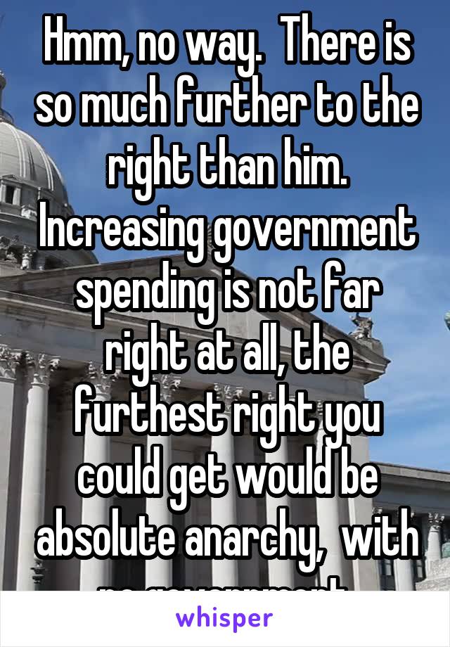 Hmm, no way.  There is so much further to the right than him. Increasing government spending is not far right at all, the furthest right you could get would be absolute anarchy,  with no government 