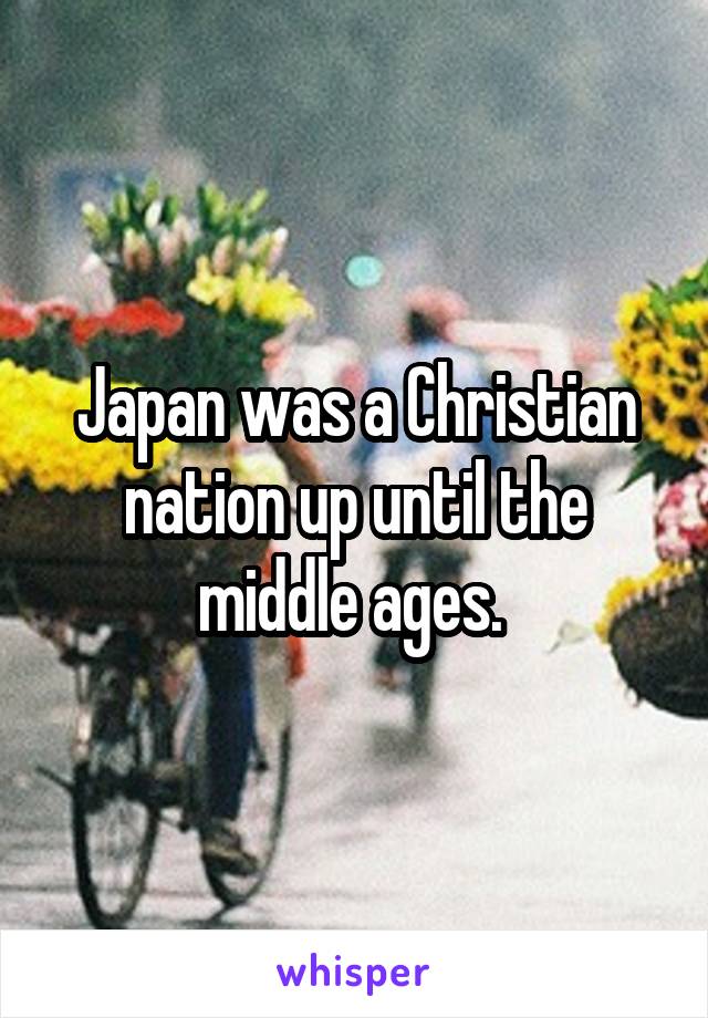 Japan was a Christian nation up until the middle ages. 