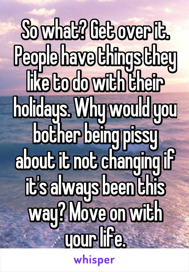 So what? Get over it. People have things they like to do with their holidays. Why would you bother being pissy about it not changing if it's always been this way? Move on with your life.