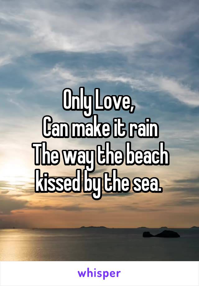 Only Love, 
Can make it rain
The way the beach kissed by the sea. 