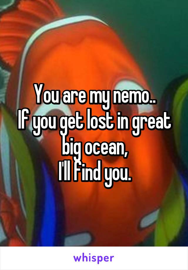 You are my nemo..
If you get lost in great big ocean,
I'll find you.