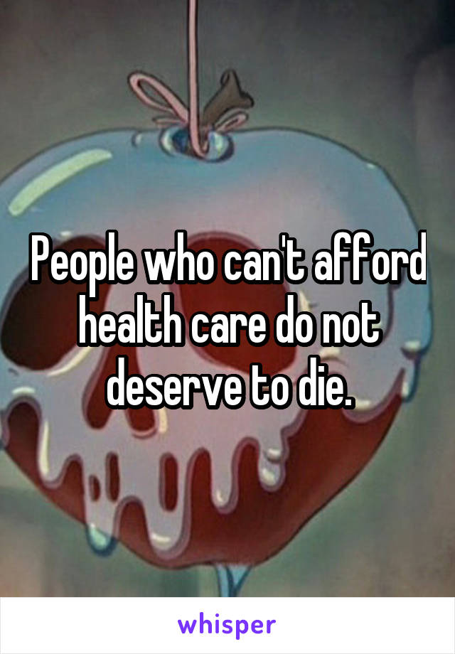 People who can't afford health care do not deserve to die.