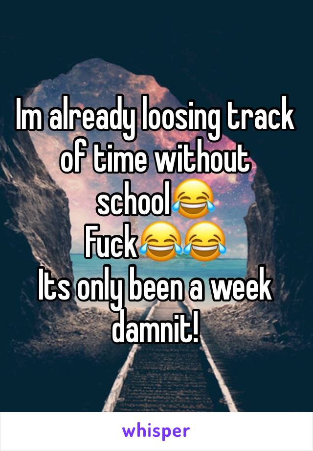 Im already loosing track of time without school😂
Fuck😂😂
Its only been a week damnit!