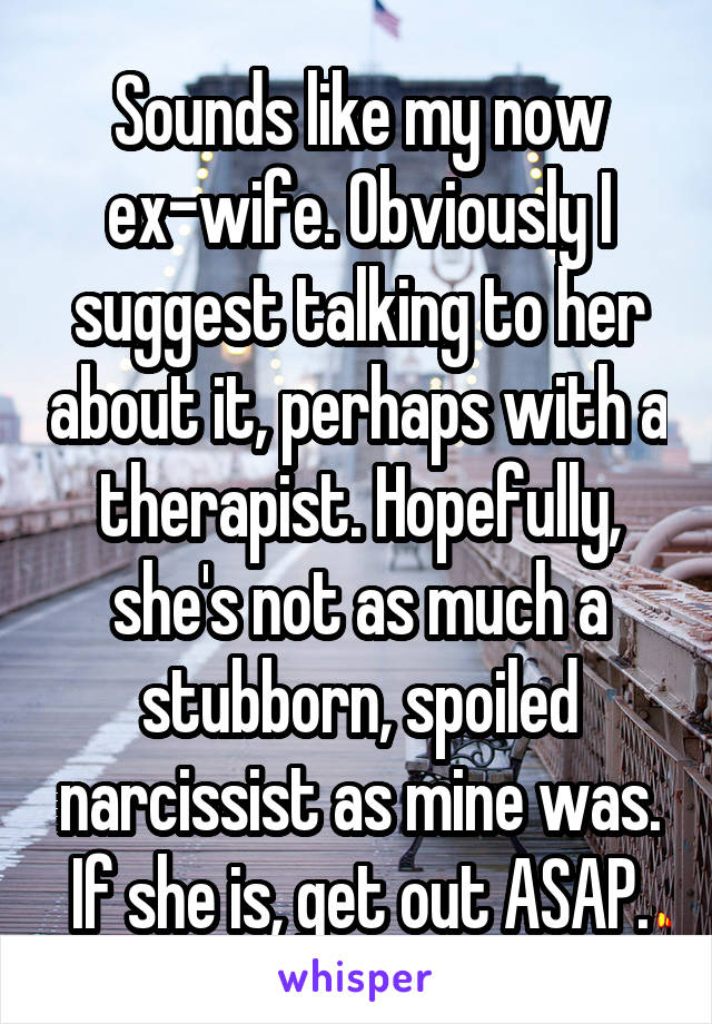 Sounds like my now ex-wife. Obviously I suggest talking to her about it, perhaps with a therapist. Hopefully, she's not as much a stubborn, spoiled narcissist as mine was. If she is, get out ASAP.