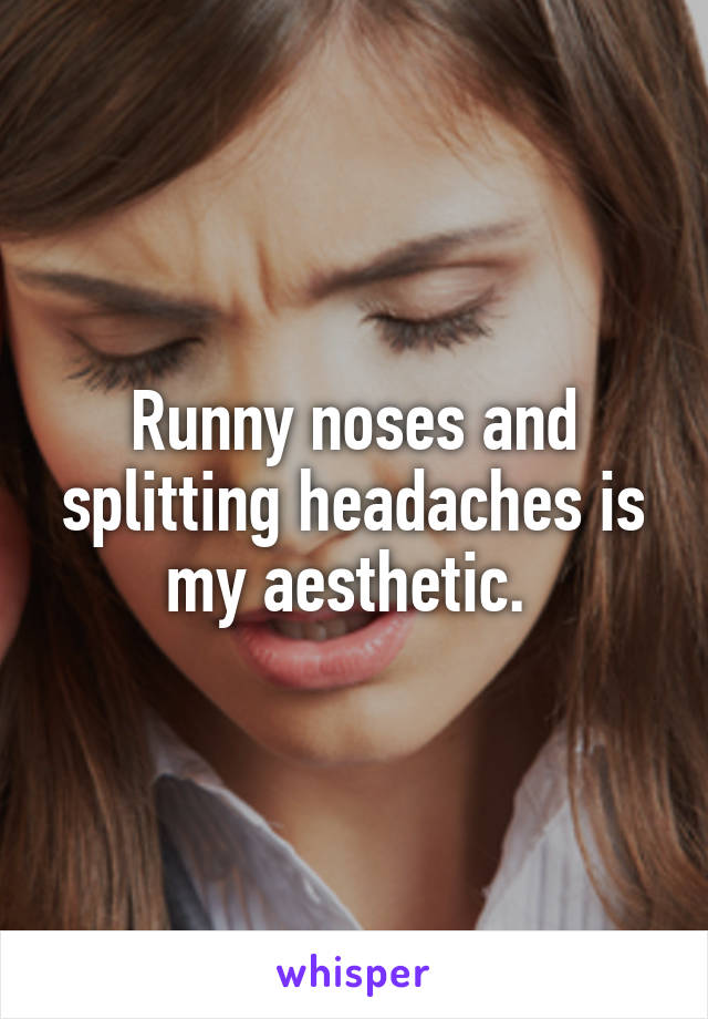 Runny noses and splitting headaches is my aesthetic. 