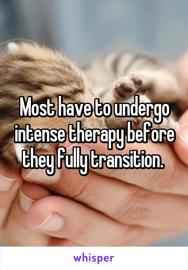 Most have to undergo intense therapy before they fully transition. 