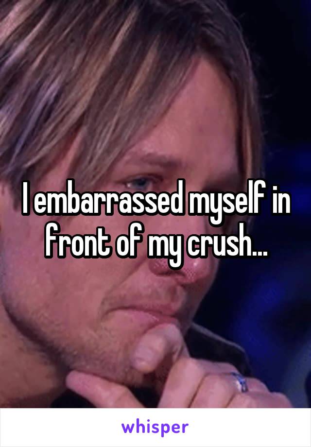 I embarrassed myself in front of my crush...