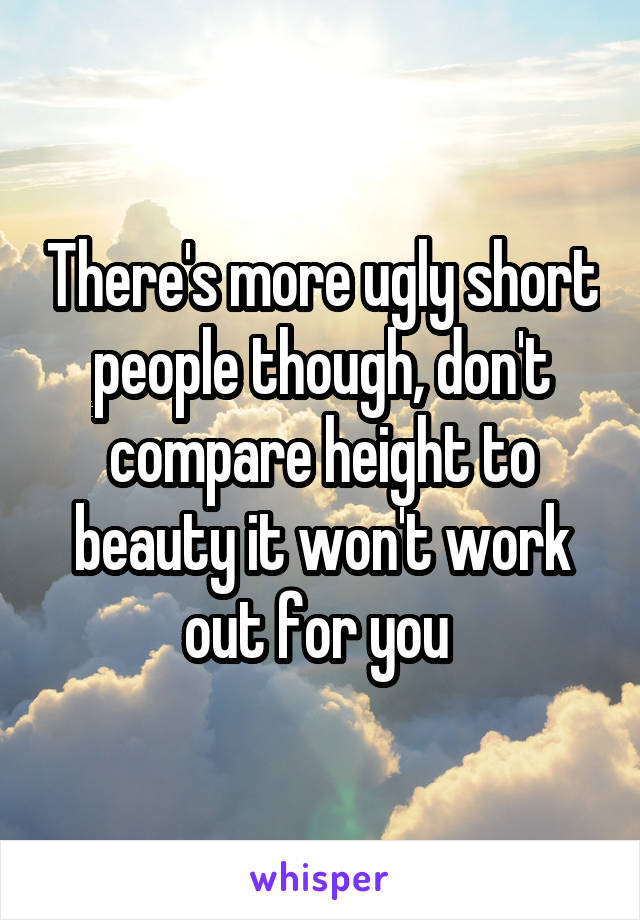 There's more ugly short people though, don't compare height to beauty it won't work out for you 