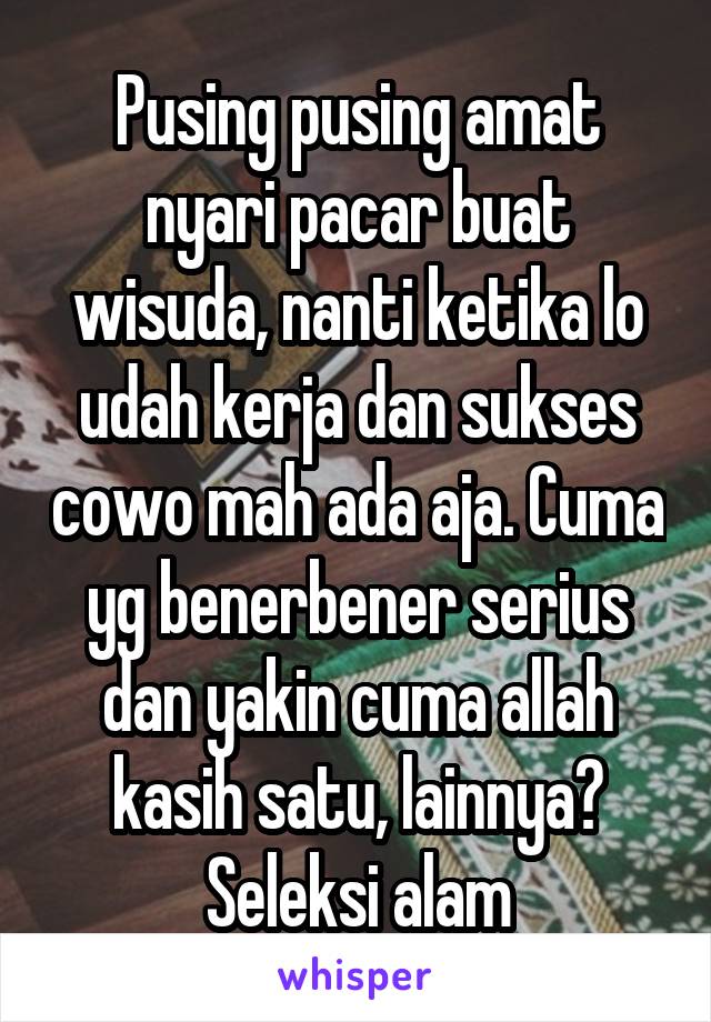 Pusing pusing amat nyari pacar buat wisuda, nanti ketika lo udah kerja dan sukses cowo mah ada aja. Cuma yg benerbener serius dan yakin cuma allah kasih satu, lainnya? Seleksi alam