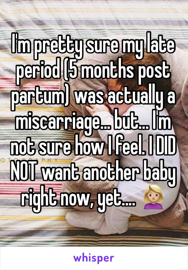 I'm pretty sure my late period (5 months post partum) was actually a miscarriage... but... I'm not sure how I feel. I DID NOT want another baby right now, yet.... 🙍🏼