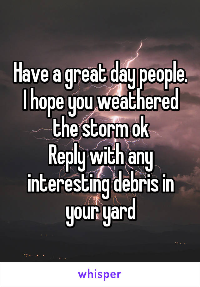 Have a great day people. I hope you weathered the storm ok
Reply with any interesting debris in your yard