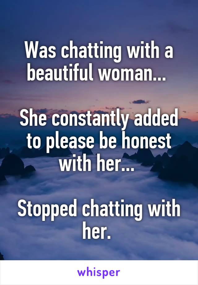 Was chatting with a beautiful woman... 

She constantly added to please be honest with her... 

Stopped chatting with her. 