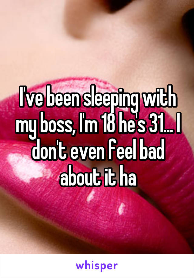 I've been sleeping with my boss, I'm 18 he's 31... I don't even feel bad about it ha